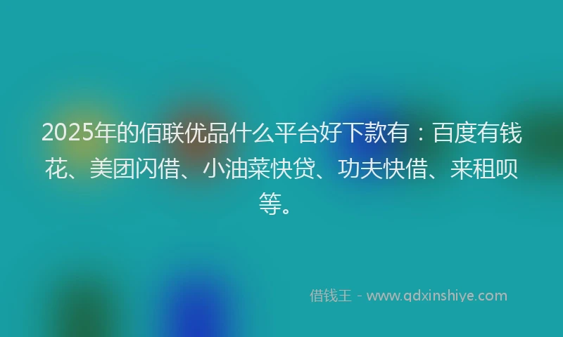 2025年的佰联优品什么平台好下款有：百度有钱花、美团闪借、小油菜快贷、功夫快借、来租呗等。