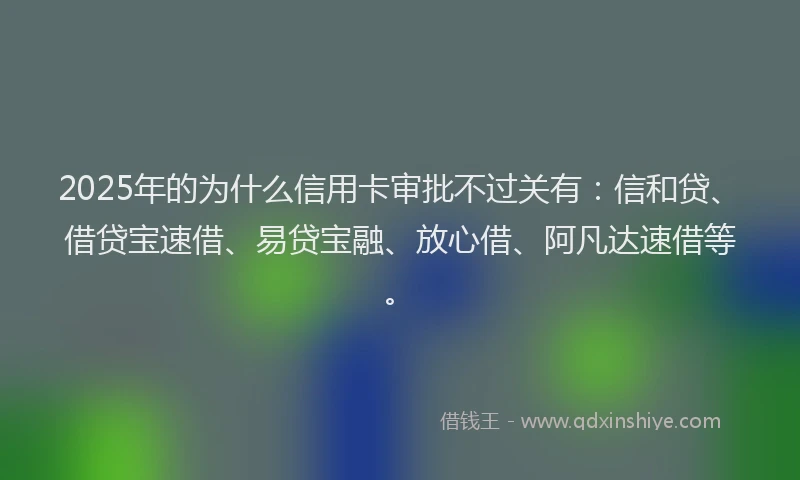 2025年的为什么信用卡审批不过关有：信和贷、借贷宝速借、易贷宝融、放心借、阿凡达速借等。