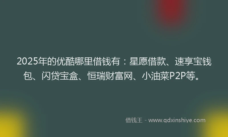 2025年的优酷哪里借钱有：星愿借款、速享宝钱包、闪贷宝盒、恒瑞财富网、小油菜P2P等。