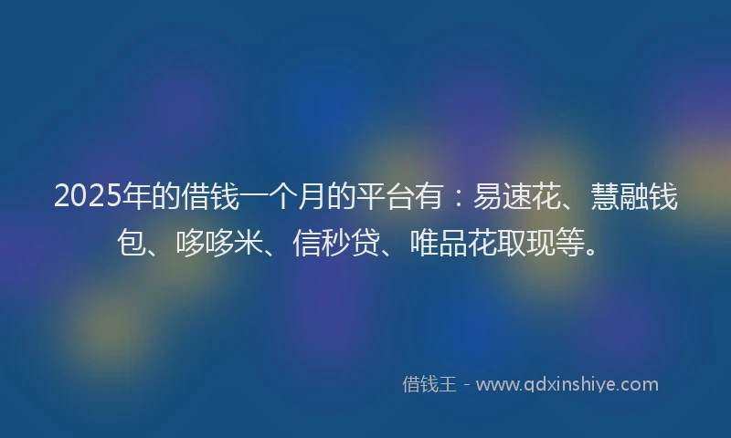 2025年的借钱一个月的平台有：易速花、慧融钱包、哆哆米、信秒贷、唯品花取现等。