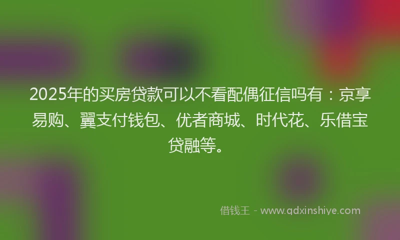 2025年的买房贷款可以不看配偶征信吗有：京享易购、翼支付钱包、优者商城、时代花、乐借宝贷融等。