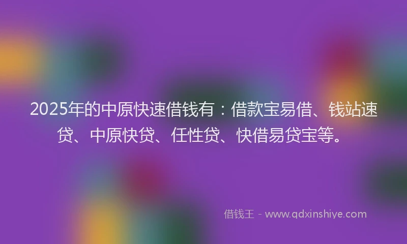 2025年的中原快速借钱有：借款宝易借、钱站速贷、中原快贷、任性贷、快借易贷宝等。