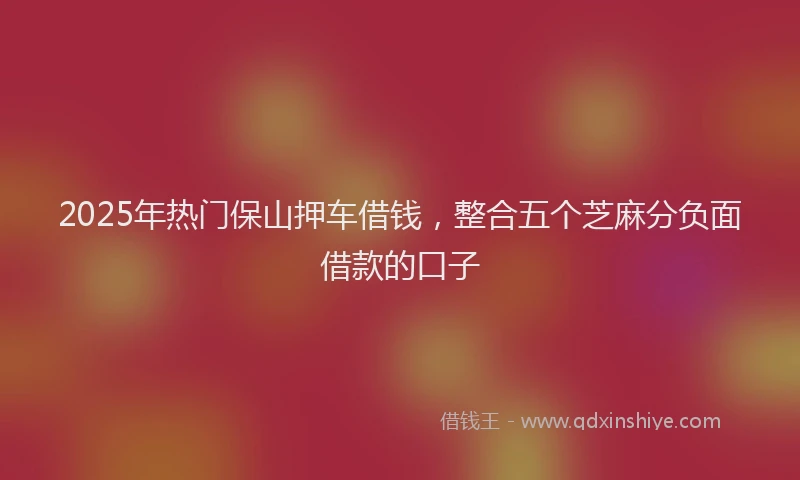 2025年热门保山押车借钱，整合五个芝麻分负面借款的口子