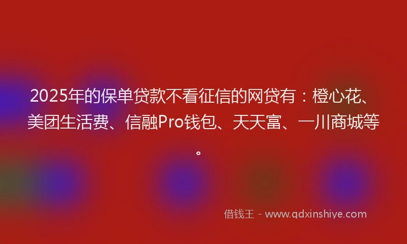 2025年的保单贷款不看征信的网贷有：橙心花、美团生活费、信融Pro钱包、天天富、一川商城等。