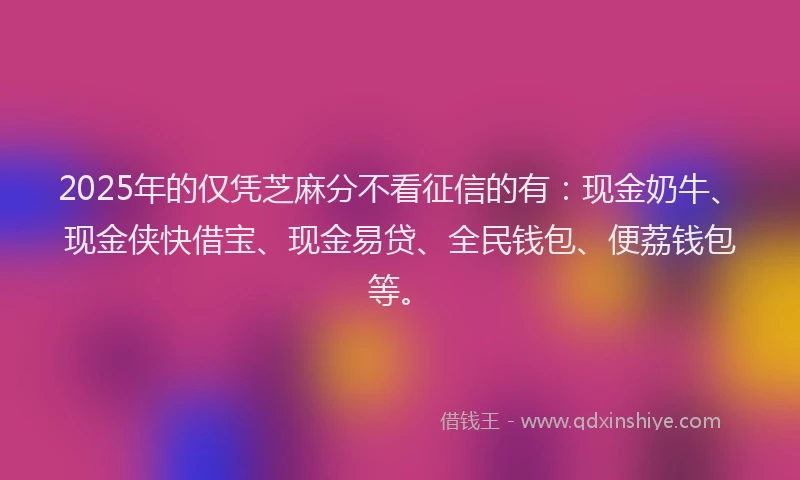 2025年的仅凭芝麻分不看征信的有：现金奶牛、现金侠快借宝、现金易贷、全民钱包、便荔钱包等。