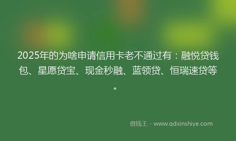 2025年的为啥申请信用卡老不通过有：融悦贷钱包、星愿贷宝、现金秒融、蓝领贷、恒瑞速贷等。