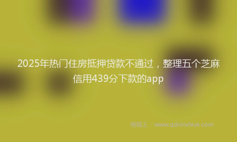 2025年热门住房抵押贷款不通过，整理五个芝麻信用439分下款的app