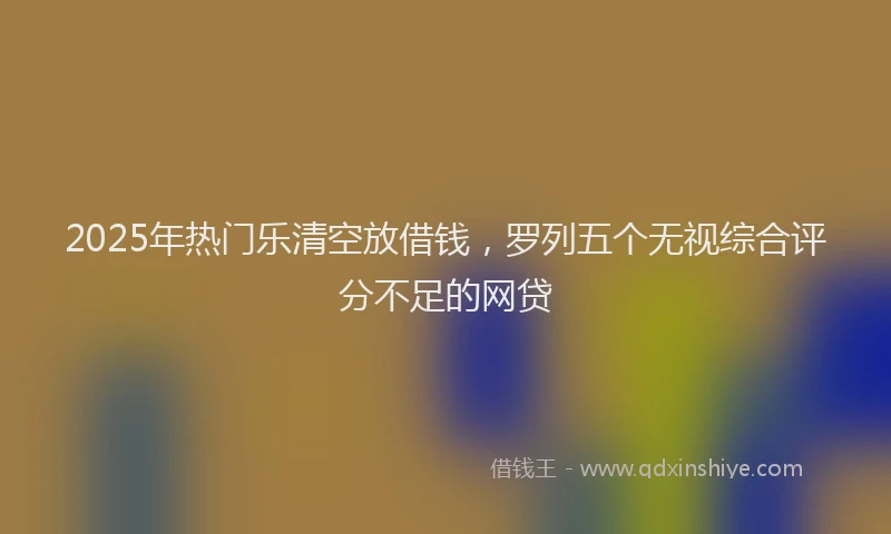 2025年热门乐清空放借钱，罗列五个无视综合评分不足的网贷