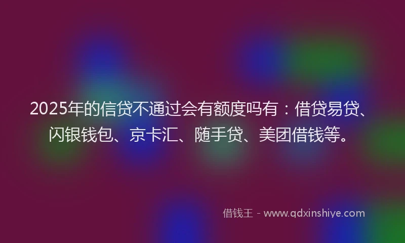 2025年的信贷不通过会有额度吗有：借贷易贷、闪银钱包、京卡汇、随手贷、美团借钱等。