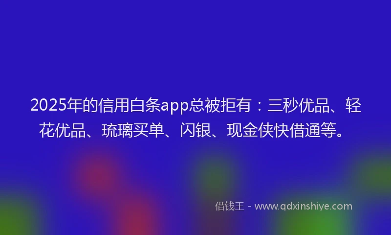 2025年的信用白条app总被拒有：三秒优品、轻花优品、琉璃买单、闪银、现金侠快借通等。