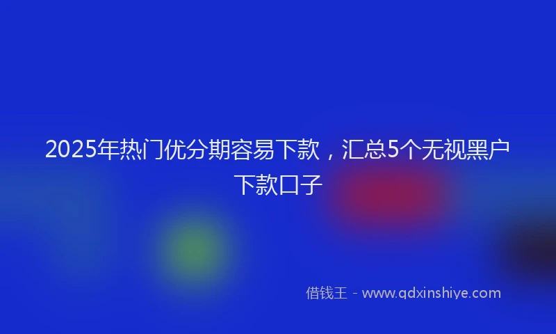 2025年热门优分期容易下款，汇总5个无视黑户下款口子