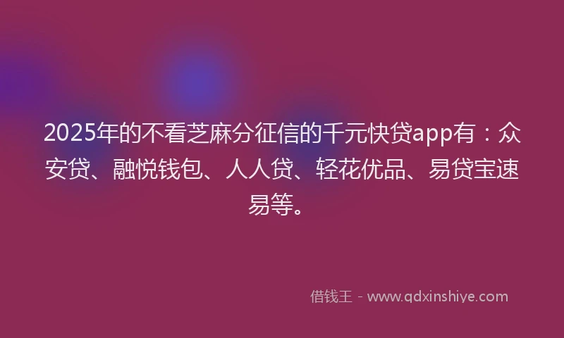2025年的不看芝麻分征信的千元快贷app有：众安贷、融悦钱包、人人贷、轻花优品、易贷宝速易等。