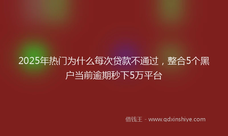 2025年热门为什么每次贷款不通过，整合5个黑户当前逾期秒下5万平台