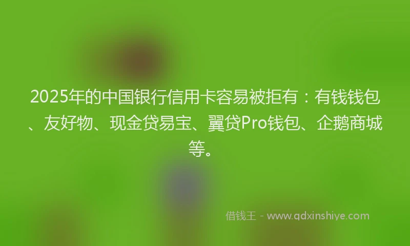 2025年的中国银行信用卡容易被拒有：有钱钱包、友好物、现金贷易宝、翼贷Pro钱包、企鹅商城等。