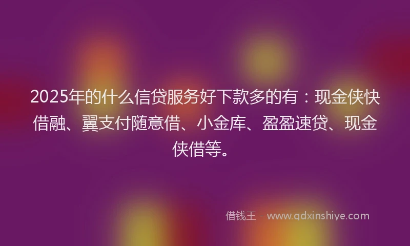 2025年的什么信贷服务好下款多的有：现金侠快借融、翼支付随意借、小金库、盈盈速贷、现金侠借等。