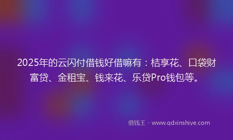 2025年的云闪付借钱好借嘛有：桔享花、口袋财富贷、金租宝、钱来花、乐贷Pro钱包等。