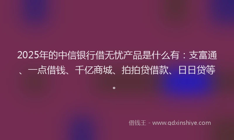 2025年的中信银行借无忧产品是什么有：支富通、一点借钱、千亿商城、拍拍贷借款、日日贷等。