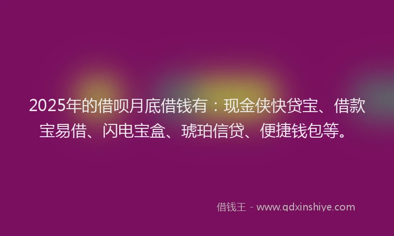 2025年的借呗月底借钱有：现金侠快贷宝、借款宝易借、闪电宝盒、琥珀信贷、便捷钱包等。