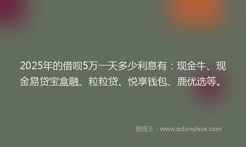 2025年的借呗5万一天多少利息有：现金牛、现金易贷宝盒融、粒粒贷、悦享钱包、鹿优选等。