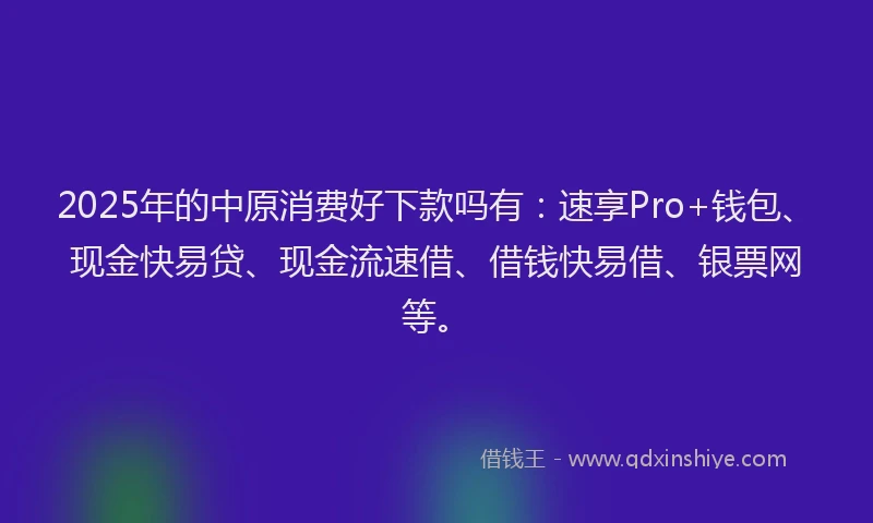 2025年的中原消费好下款吗有：速享Pro+钱包、现金快易贷、现金流速借、借钱快易借、银票网等。