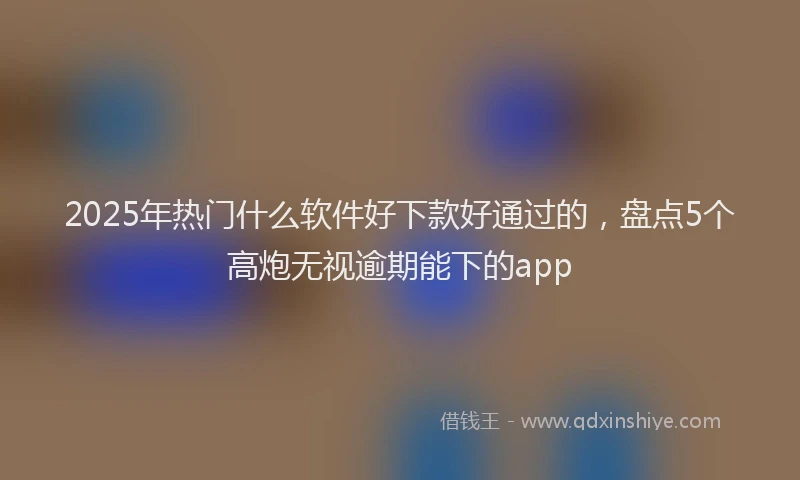 2025年热门什么软件好下款好通过的，盘点5个高炮无视逾期能下的app