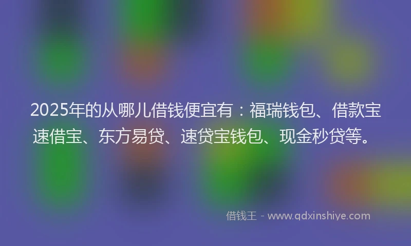 2025年的从哪儿借钱便宜有：福瑞钱包、借款宝速借宝、东方易贷、速贷宝钱包、现金秒贷等。