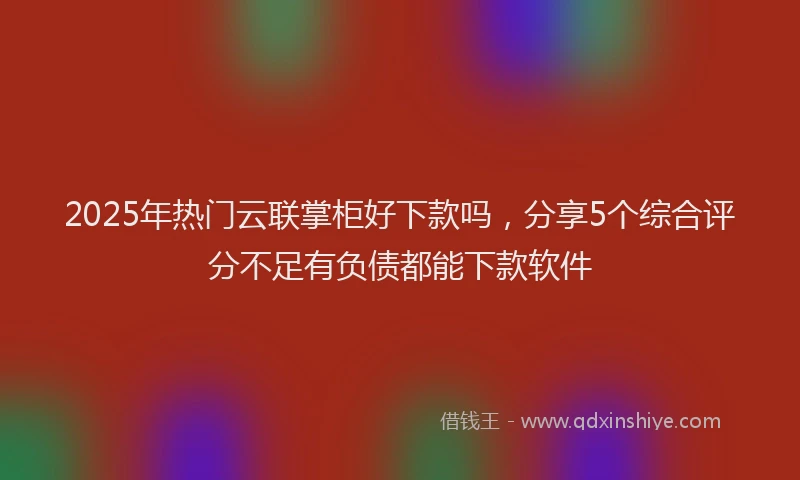 2025年热门云联掌柜好下款吗，分享5个综合评分不足有负债都能下款软件