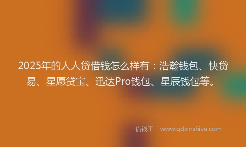 2025年的人人贷借钱怎么样有：浩瀚钱包、快贷易、星愿贷宝、迅达Pro钱包、星辰钱包等。