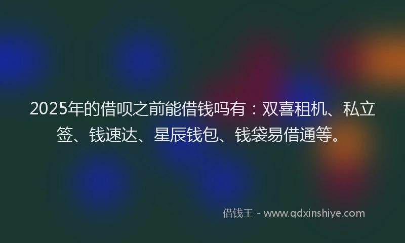 2025年的借呗之前能借钱吗有：双喜租机、私立签、钱速达、星辰钱包、钱袋易借通等。