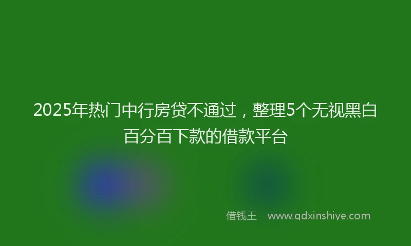 2025年热门中行房贷不通过，整理5个无视黑白百分百下款的借款平台