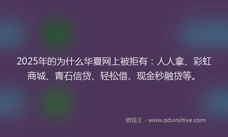 2025年的为什么华夏网上被拒有：人人拿、彩虹商城、青石信贷、轻松借、现金秒融贷等。