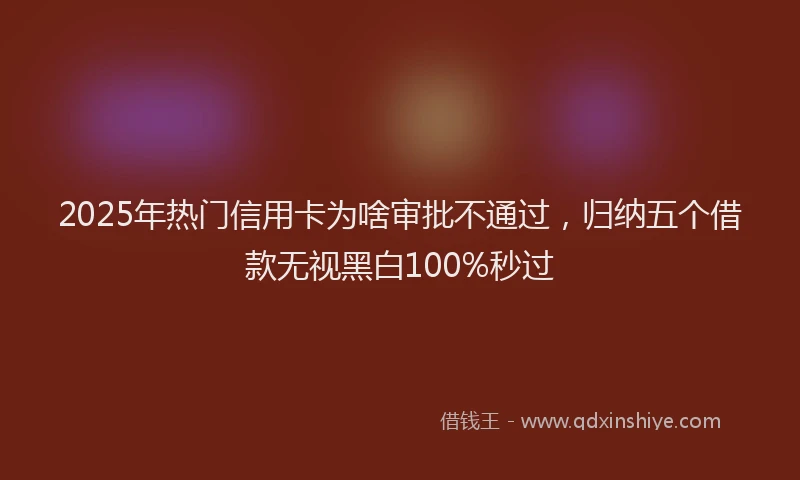 2025年热门信用卡为啥审批不通过，归纳五个借款无视黑白100%秒过