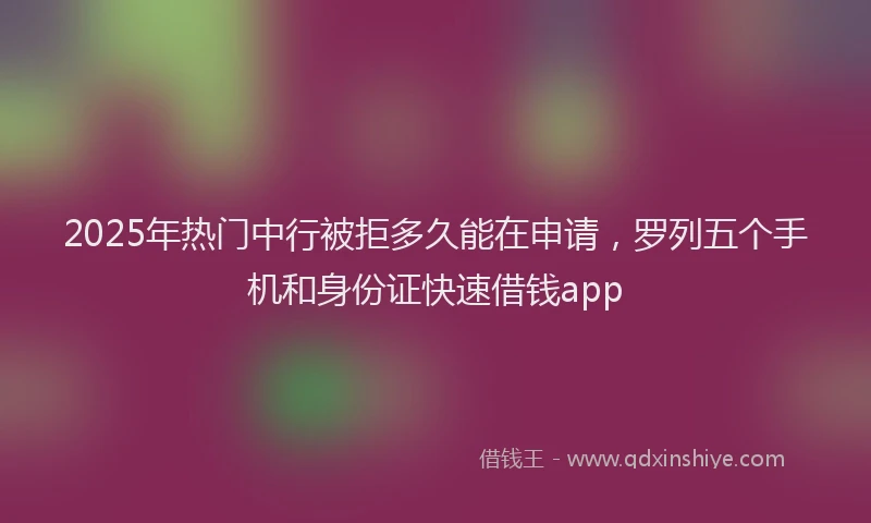 2025年热门中行被拒多久能在申请，罗列五个手机和身份证快速借钱app