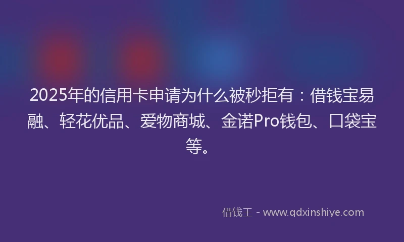 2025年的信用卡申请为什么被秒拒有：借钱宝易融、轻花优品、爱物商城、金诺Pro钱包、口袋宝等。
