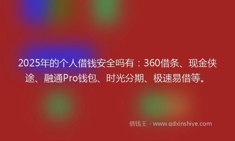 2025年的个人借钱安全吗有：360借条、现金侠途、融通Pro钱包、时光分期、极速易借等。