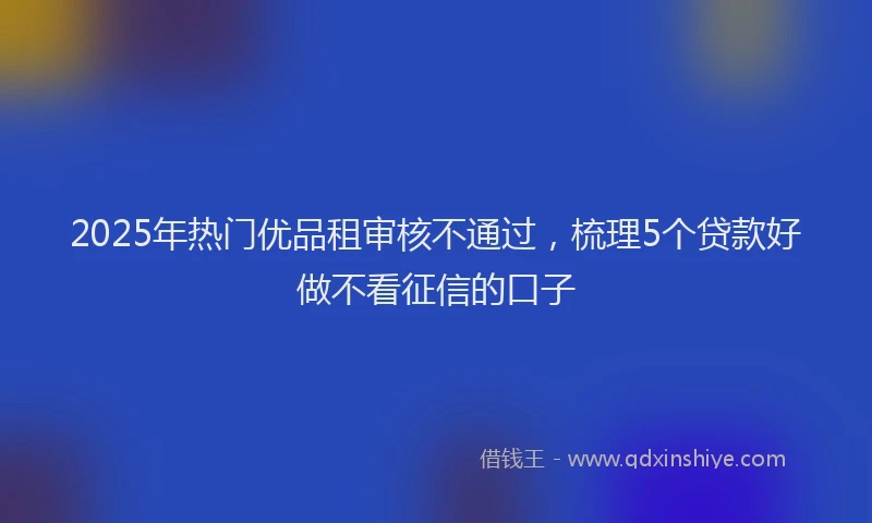 2025年热门优品租审核不通过，梳理5个贷款好做不看征信的口子