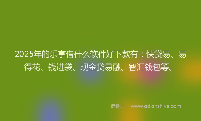 2025年的乐享借什么软件好下款有：快贷易、易得花、钱进袋、现金贷易融、智汇钱包等。