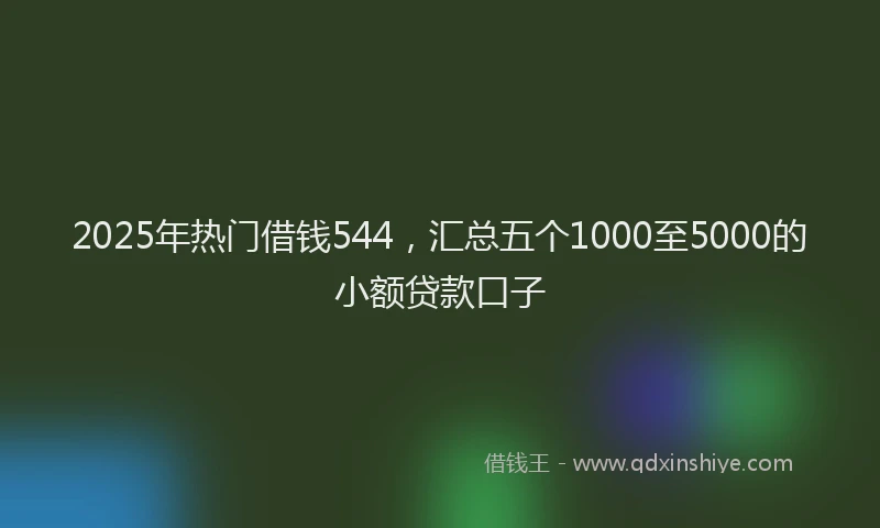 2025年热门借钱544，汇总五个1000至5000的小额贷款口子