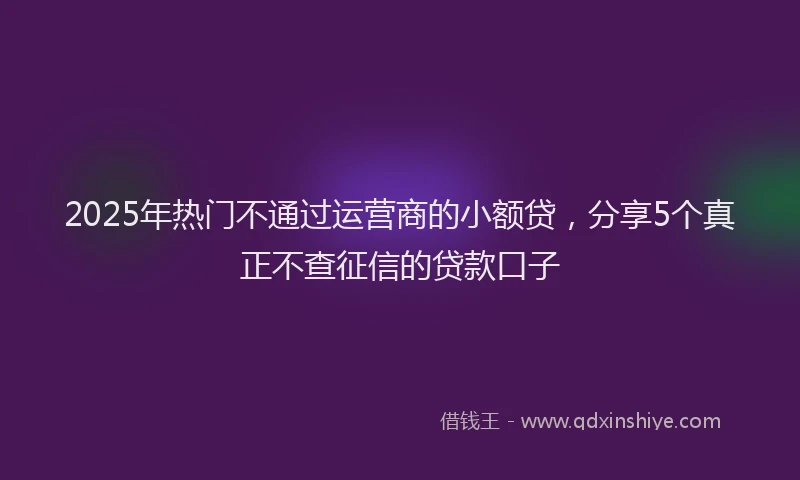 2025年热门不通过运营商的小额贷，分享5个真正不查征信的贷款口子