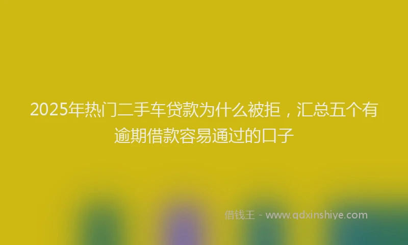 2025年热门二手车贷款为什么被拒，汇总五个有逾期借款容易通过的口子