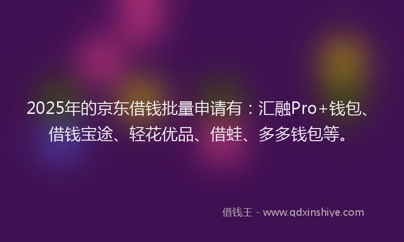2025年的京东借钱批量申请有：汇融Pro+钱包、借钱宝途、轻花优品、借蛙、多多钱包等。