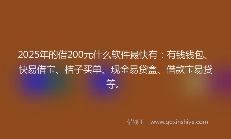 2025年的借200元什么软件最快有：有钱钱包、快易借宝、桔子买单、现金易贷盒、借款宝易贷等。