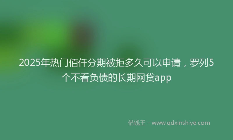 2025年热门佰仟分期被拒多久可以申请，罗列5个不看负债的长期网贷app