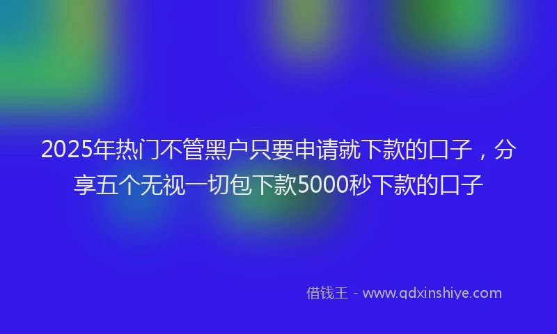 2025年热门不管黑户只要申请就下款的口子，分享五个无视一切包下款5000秒下款的口子