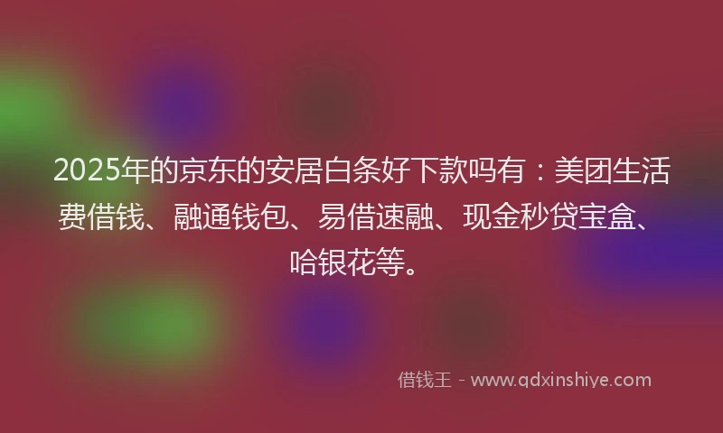 2025年的京东的安居白条好下款吗有：美团生活费借钱、融通钱包、易借速融、现金秒贷宝盒、哈银花等。