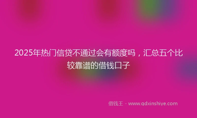 2025年热门信贷不通过会有额度吗，汇总五个比较靠谱的借钱口子
