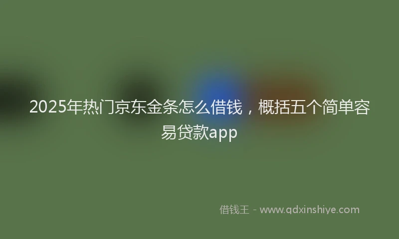 2025年热门京东金条怎么借钱，概括五个简单容易贷款app