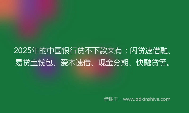 2025年的中国银行贷不下款来有：闪贷速借融、易贷宝钱包、爱木速借、现金分期、快融贷等。