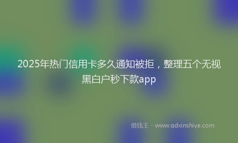 2025年热门信用卡多久通知被拒，整理五个无视黑白户秒下款app