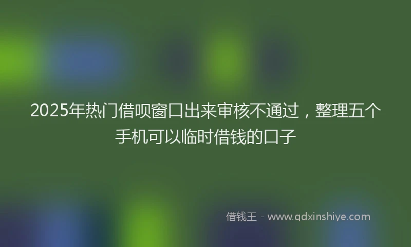 2025年热门借呗窗口出来审核不通过，整理五个手机可以临时借钱的口子